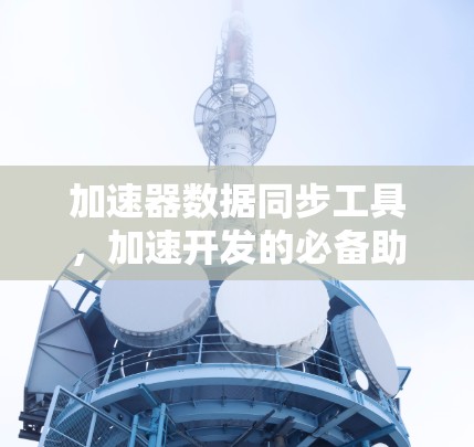 加速器数据同步工具,加速开发的必备助手 加速器数据同步工具,加速开发的必备助手