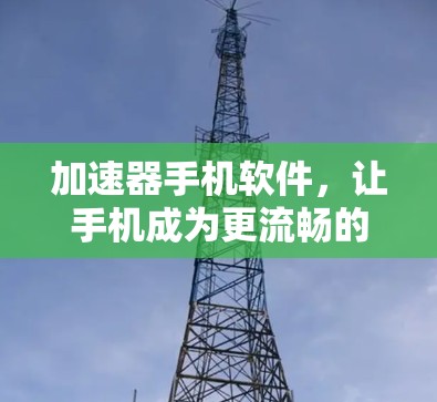 加速器手机软件，让手机成为更流畅的体验工具