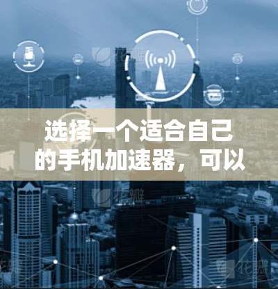 选择一个适合自己的手机加速器,可以按照以下步骤进行 选择一个适合自己的手机加速器,可以按照以下步骤进行