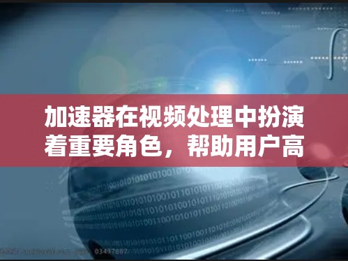 加速器在视频处理中扮演着重要角色,帮助用户高效地处理视频文件。以下是对加速器优化的详细分析和建议 加速器在视频处理中扮演着重要角色,帮助用户高效地处理视频文件。以下是对加速器优化的详细分析和建议