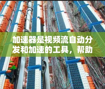 加速器是视频流自动分发和加速的工具,帮助用户实时观看视频流。以下是关于加速器的详细指南 加速器是视频流自动分发和加速的工具,帮助用户实时观看视频流。以下是关于加速器的详细指南
