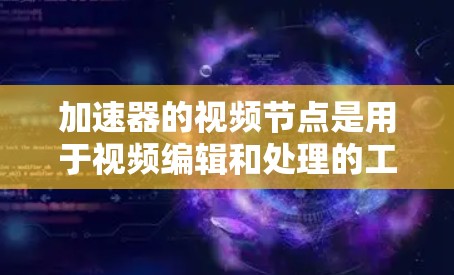 加速器的视频节点是用于视频编辑和处理的工具,帮助制作、剪辑和优化视频内容。以下是对加速器视频节点的详细介绍 加速器的视频节点是用于视频编辑和处理的工具,帮助制作、剪辑和优化视频内容。以下是对加速器视频节点的详细介绍