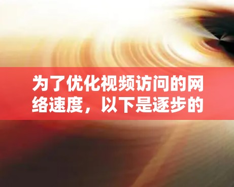 为了优化视频访问的网络速度,以下是逐步的解决方案 为了优化视频访问的网络速度,以下是逐步的解决方案