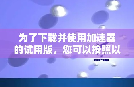 为了下载并使用加速器的试用版,您可以按照以下步骤进行 为了下载并使用加速器的试用版,您可以按照以下步骤进行