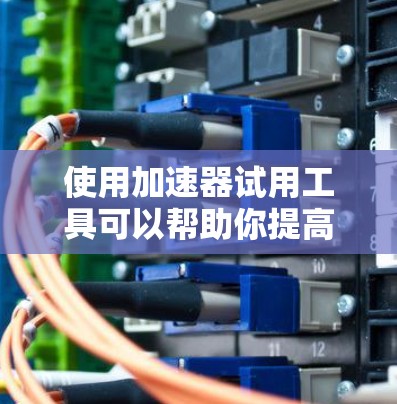 使用加速器试用工具可以帮助你提高下载效率和搜索速度。以下是一个详细的步骤指南 使用加速器试用工具可以帮助你提高下载效率和搜索速度。以下是一个详细的步骤指南