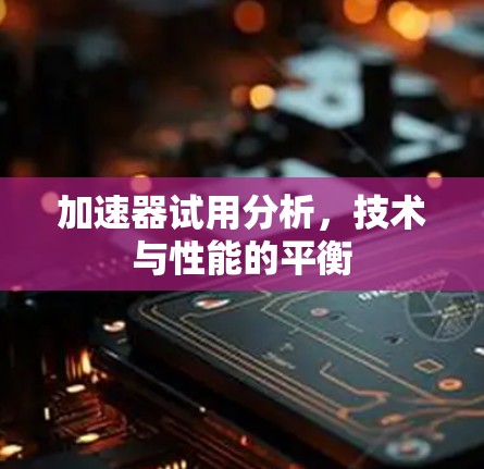加速器试用分析,技术与性能的平衡 加速器试用分析,技术与性能的平衡