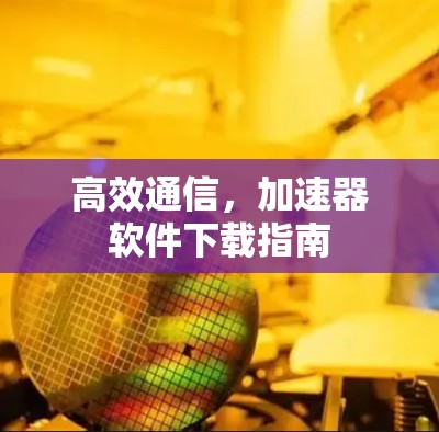 高效通信,加速器软件下载指南 高效通信,加速器软件下载指南