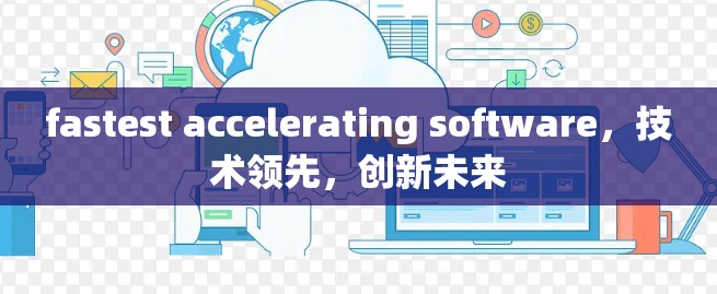 fastest accelerating software,技术领先,创新未来 fastest accelerating software,技术领先,创新未来