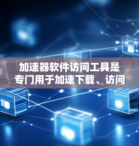 加速器软件访问工具是专门用于加速下载、访问加速器软件或其他资源的工具,以下是详细的指南 加速器软件访问工具是专门用于加速下载、访问加速器软件或其他资源的工具,以下是详细的指南