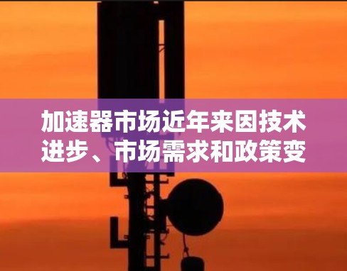 加速器市场近年来因技术进步、市场需求和政策变化而持续增长。226年加速器市场的热门排行可能会主要集中在以下几个领域 加速器市场近年来因技术进步、市场需求和政策变化而持续增长。226年加速器市场的热门排行可能会主要集中在以下几个领域