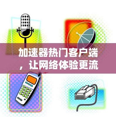 加速器热门客户端,让网络体验更流畅 加速器热门客户端,让网络体验更流畅