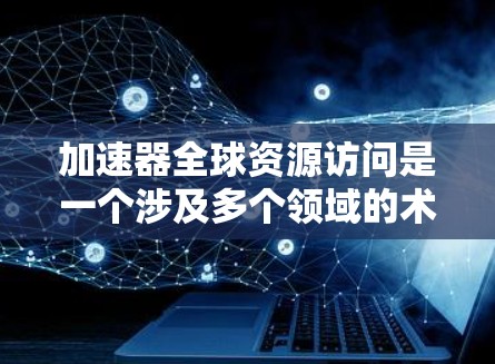 加速器全球资源访问是一个涉及多个领域的术语，主要指通过加速技术和高效资源获取来提升全球资源利用效率和生产力。以下是对该概念的详细分析和总结