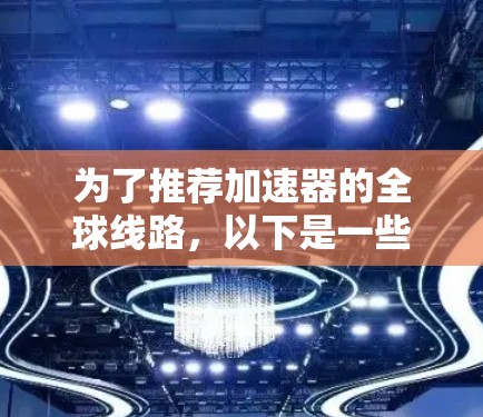 为了推荐加速器的全球线路,以下是一些详细的平台推荐,涵盖国内、国际以及其他类型的加速器工具,帮助用户根据需求选择合适的加速器 为了推荐加速器的全球线路,以下是一些详细的平台推荐,涵盖国内、国际以及其他类型的加速器工具,帮助用户根据需求选择合适的加速器