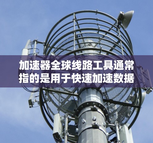 加速器全球线路工具通常指的是用于快速加速数据、传输或连接网络设备,特别是在全球范围内的设备或线路。以下是一些可能的加速器工具及其功能 加速器全球线路工具通常指的是用于快速加速数据、传输或连接网络设备,特别是在全球范围内的设备或线路。以下是一些可能的加速器工具及其功能