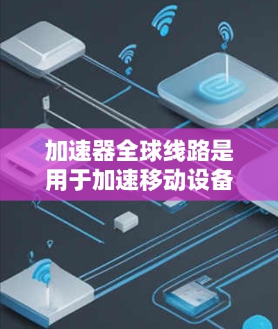 加速器全球线路是用于加速移动设备连接到互联网的设备,旨在提高数据传输效率和用户体验。以下是对加速器的详细总结 加速器全球线路是用于加速移动设备连接到互联网的设备,旨在提高数据传输效率和用户体验。以下是对加速器的详细总结