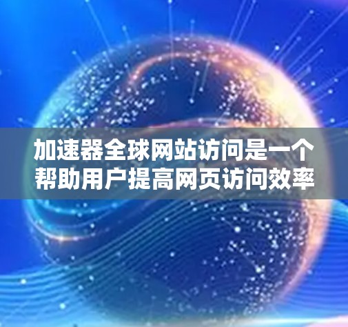 加速器全球网站访问是一个帮助用户提高网页访问效率的工具,主要包括矢量工具、加速器软件和压缩工具等多个类别。以下是关于加速器全球网站访问的详细介绍 加速器全球网站访问是一个帮助用户提高网页访问效率的工具,主要包括矢量工具、加速器软件和压缩工具等多个类别。以下是关于加速器全球网站访问的详细介绍