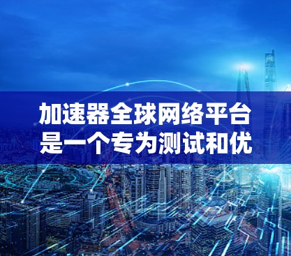 加速器全球网络平台是一个专为测试和优化高速网络设备而设计的工具，主要功能包括测试网络带宽、增强带宽、优化连接速度等。以下是关于该平台的详细总结
