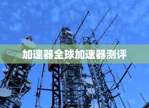 加速器全球加速器测评 加速器全球加速器测评