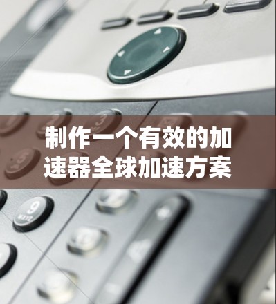 制作一个有效的加速器全球加速方案需要系统性和策略性。以下是一个分步骤的指南,帮助您完成这一过程 制作一个有效的加速器全球加速方案需要系统性和策略性。以下是一个分步骤的指南,帮助您完成这一过程