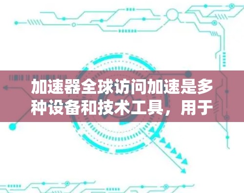 加速器全球访问加速是多种设备和技术工具,用于加速网络连接以提升用户体验和效率。以下是对加速器的系统性总结 加速器全球访问加速是多种设备和技术工具,用于加速网络连接以提升用户体验和效率。以下是对加速器的系统性总结