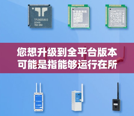 您想升级到全平台版本可能是指能够运行在所有设备上的加速器版本。以下是关于如何获取或升级到全平台版本的建议 您想升级到全平台版本可能是指能够运行在所有设备上的加速器版本。以下是关于如何获取或升级到全平台版本的建议