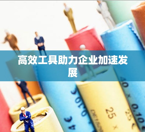 高效工具助力企业加速发展 高效工具助力企业加速发展