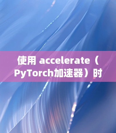 使用 accelerate（PyTorch加速器）时，确保其安全和稳定，可以采取以下措施