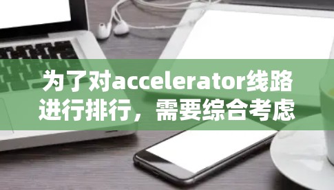 为了对accelerator线路进行排行,需要综合考虑多个因素,包括性能、延迟、处理能力、费用等,并进行详细的性能分析和排名。以下是逐步的排版过程 为了对accelerator线路进行排行,需要综合考虑多个因素,包括性能、延迟、处理能力、费用等,并进行详细的性能分析和排名。以下是逐步的排版过程