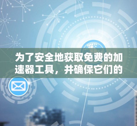 为了安全地获取免费的加速器工具,并确保它们的安全性,您可以按照以下步骤进行 为了安全地获取免费的加速器工具,并确保它们的安全性,您可以按照以下步骤进行