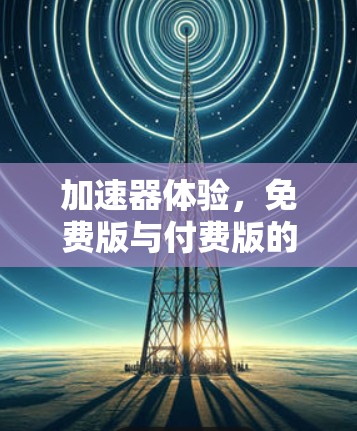 加速器体验,免费版与付费版的区别与选择 加速器体验,免费版与付费版的区别与选择