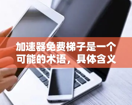 加速器免费梯子是一个可能的术语,具体含义如下 加速器免费梯子是一个可能的术语,具体含义如下