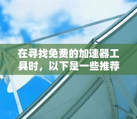 在寻找免费的加速器工具时，以下是一些推荐的工具，涵盖了基于PC和移动设备的选项，以及基于浏览器的工具