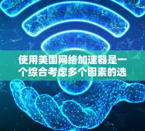使用美国网络加速器是一个综合考虑多个因素的选择，以下是一个详细的步骤指南，帮助你更好地理解和使用美国网络加速器