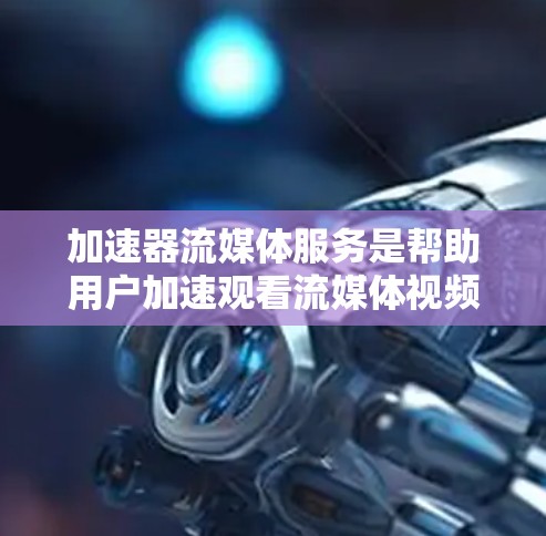 加速器流媒体服务是帮助用户加速观看流媒体视频的工具，提供了多种选择，包括YouTube加速器和其他专门的加速器。以下是对这些工具的详细分析