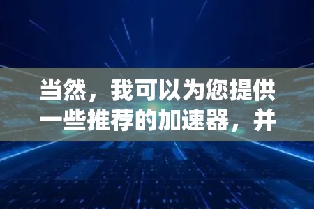 当然,我可以为您提供一些推荐的加速器,并帮助您选择最适合的。以下是一些推荐的加速器,它们支持多种操作系统的加速和数据压缩功能 当然,我可以为您提供一些推荐的加速器,并帮助您选择最适合的。以下是一些推荐的加速器,它们支持多种操作系统的加速和数据压缩功能