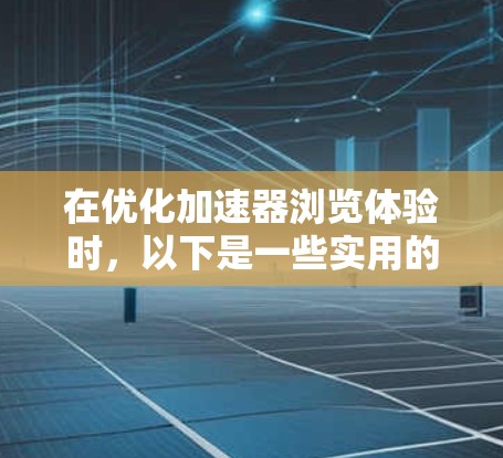 在优化加速器浏览体验时,以下是一些实用的步骤和建议 在优化加速器浏览体验时,以下是一些实用的步骤和建议