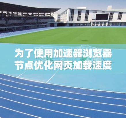为了使用加速器浏览器节点优化网页加载速度，您可以按照以下步骤进行