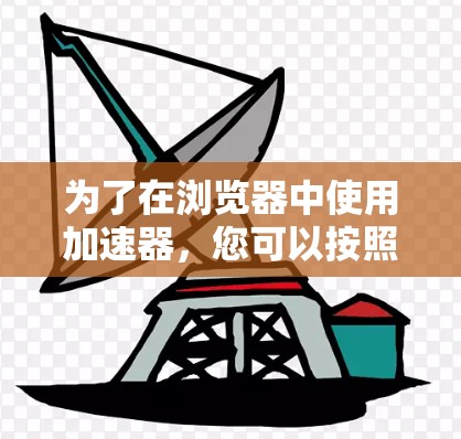 为了在浏览器中使用加速器,您可以按照以下步骤操作 为了在浏览器中使用加速器,您可以按照以下步骤操作