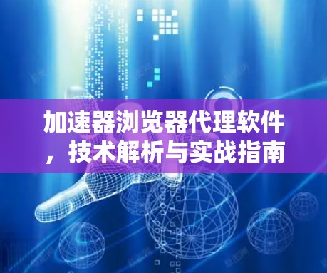 加速器浏览器代理软件,技术解析与实战指南 加速器浏览器代理软件,技术解析与实战指南