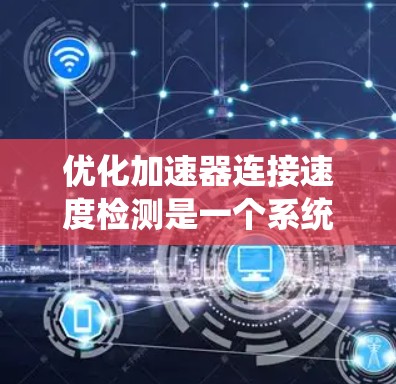 优化加速器连接速度检测是一个系统性的过程，需要综合考虑硬件、软件和故障排查。以下是一个有条理的优化建议