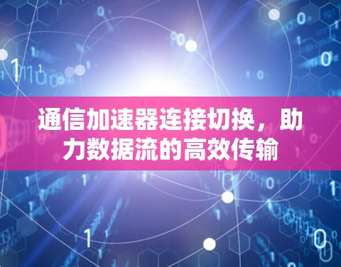 通信加速器连接切换,助力数据流的高效传输 通信加速器连接切换,助力数据流的高效传输