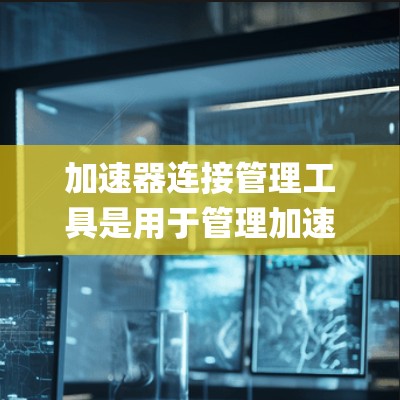 加速器连接管理工具是用于管理加速器的软件或API，通过协议（如JSON或XML）连接到系统，管理加速器配置，优化加载速度。以下是详细的步骤说明