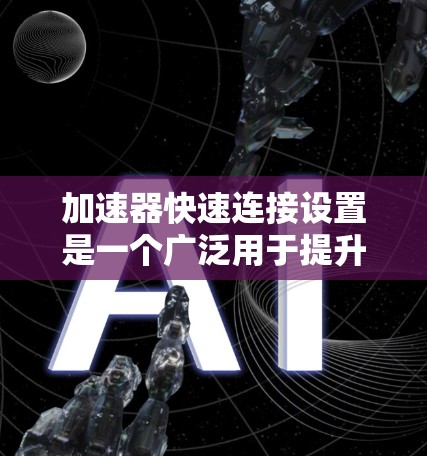 加速器快速连接设置是一个广泛用于提升车辆加速性能的自动化工具,具体功能和操作步骤取决于使用场景。以下是对该功能的详细总结 加速器快速连接设置是一个广泛用于提升车辆加速性能的自动化工具,具体功能和操作步骤取决于使用场景。以下是对该功能的详细总结