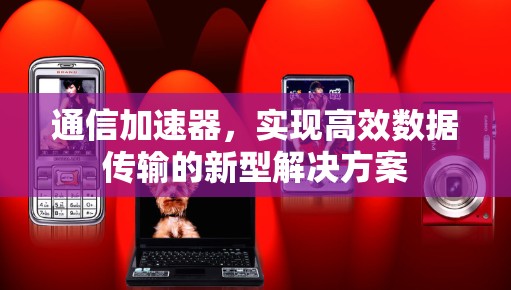 通信加速器,实现高效数据传输的新型解决方案 通信加速器,实现高效数据传输的新型解决方案