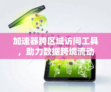 加速器跨区域访问工具,助力数据跨境流动 加速器跨区域访问工具,助力数据跨境流动