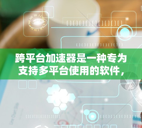 跨平台加速器是一种专为支持多平台使用的软件,旨在加速下载过程。以下是关于跨平台加速器的详细总结 跨平台加速器是一种专为支持多平台使用的软件,旨在加速下载过程。以下是关于跨平台加速器的详细总结
