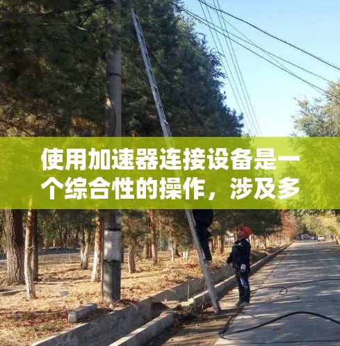 使用加速器连接设备是一个综合性的操作,涉及多个步骤和注意事项。以下是一步步的指南,帮助你顺利使用加速器 使用加速器连接设备是一个综合性的操作,涉及多个步骤和注意事项。以下是一步步的指南,帮助你顺利使用加速器