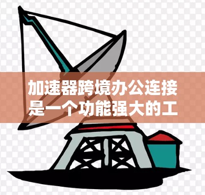 加速器跨境办公连接是一个功能强大的工具,旨在简化跨地域办公环境的管理。以下是对该工具的分步指南 加速器跨境办公连接是一个功能强大的工具,旨在简化跨地域办公环境的管理。以下是对该工具的分步指南