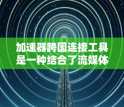 加速器跨国连接工具是一种结合了流媒体加速和跨平台连接的工具,旨在为用户提供高效、便捷的流媒体体验。以下是关于这种工具的详细信息 加速器跨国连接工具是一种结合了流媒体加速和跨平台连接的工具,旨在为用户提供高效、便捷的流媒体体验。以下是关于这种工具的详细信息