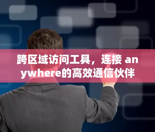 跨区域访问工具,连接 anywhere的高效通信伙伴 跨区域访问工具,连接 anywhere的高效通信伙伴